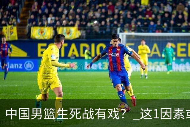 中国男篮生死战有戏？ 这1因素或成破局关键